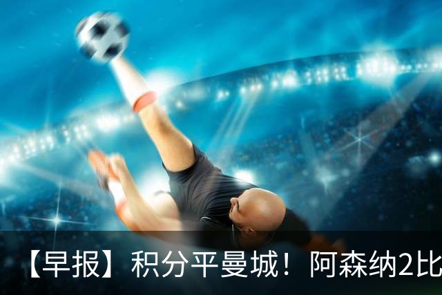 【早报】积分平曼城！阿森纳2比0埃弗顿英超3连胜
