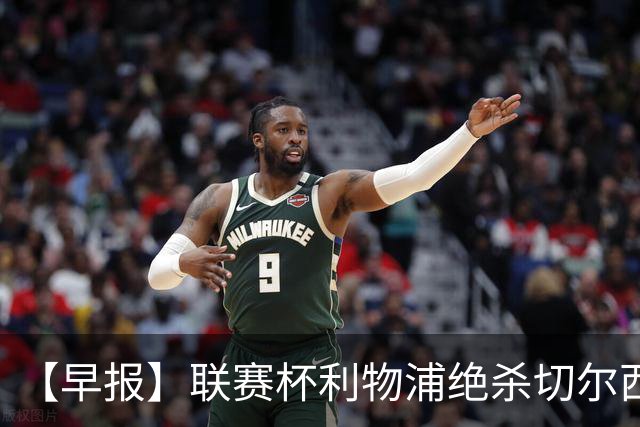 【早报】联赛杯利物浦绝杀切尔西！米兰吞联赛首败！