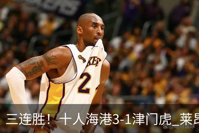 三连胜！十人海港3-1津门虎 莱昂纳多2射1传安佩姆破门岳鑫直红