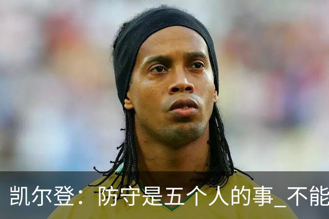 凯尔登：防守是五个人的事 不能把压力全丢给科内特