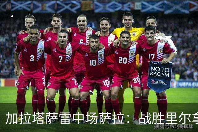 加拉塔萨雷中场萨拉：战胜里尔拿下欧冠首胜给全队带来了信心
