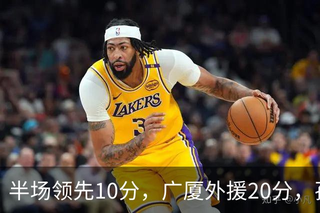 半场领先10分，广厦外援20分，孙铭徽崴脚