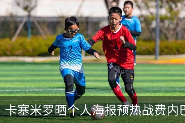 卡塞米罗晒个人海报预热战费内巴切：曼联，冲！