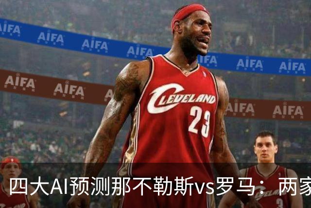 四大AI预测那不勒斯vs罗马：两家看好客胜，两家倾向平局