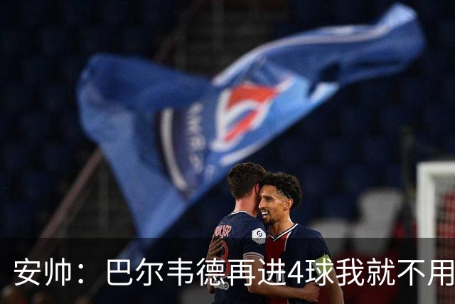 安帅：巴尔韦德再进4球我就不用撕教练证了