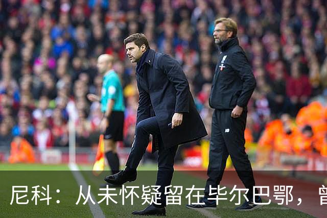 尼科：从未怀疑留在毕尔巴鄂，曾有机会加盟巴黎阿森纳