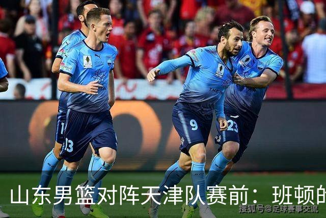 山东男篮对阵天津队赛前：班顿的表现主教练邱彪也有话说
