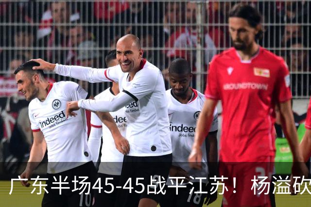 广东半场45-45战平江苏！杨溢砍12分，徐杰又梦游，杜锋现场观战