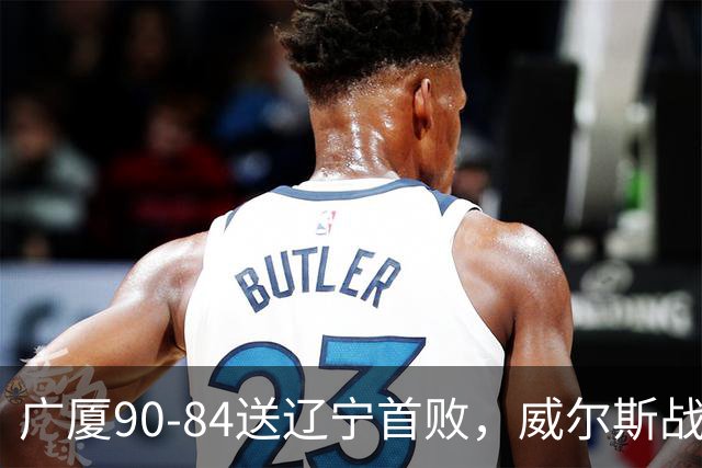广厦90-84送辽宁首败，威尔斯战旧主36分，爱德华兹21分