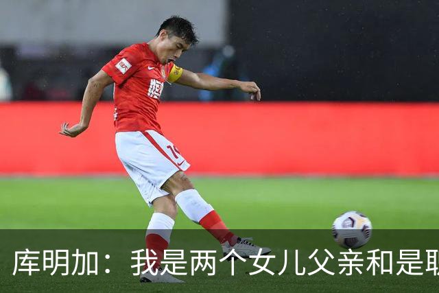 库明加：我是两个女儿父亲&是职业球员 想让大家了解真正的我