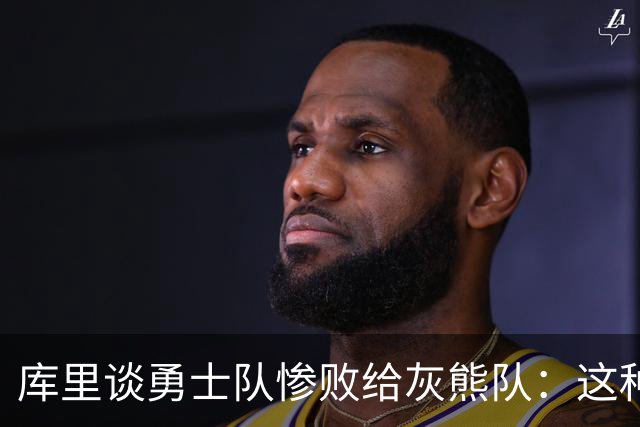 库里谈勇士队惨败给灰熊队：这种输球的方式，会让人更加难受