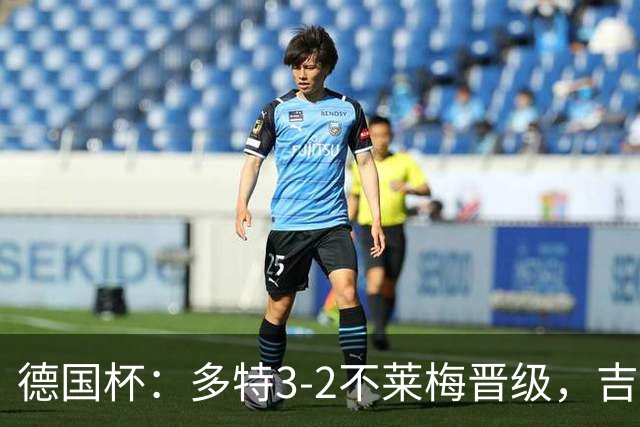德国杯：多特3-2不莱梅晋级，吉拉西闪击，萨比策绝杀