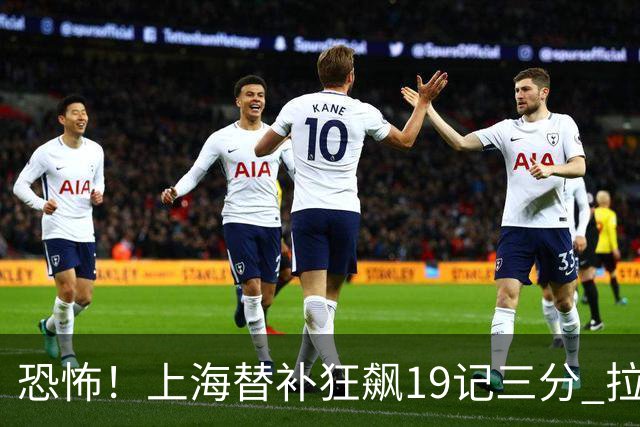 恐怖！上海替补狂飙19记三分 拉塞尔引领三人20+