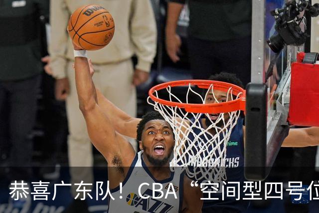 恭喜广东队！CBA“空间型四号位”有望加盟，能单换徐杰？