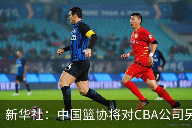 新华社：中国篮协将对CBA公司另行调查处理