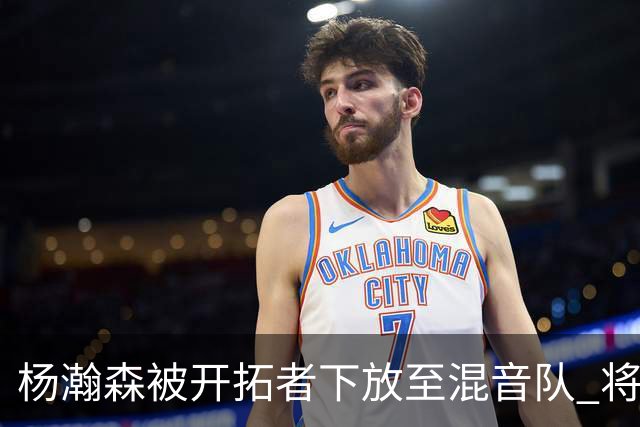杨瀚森被开拓者下放至混音队 将和李贤重一起训练
