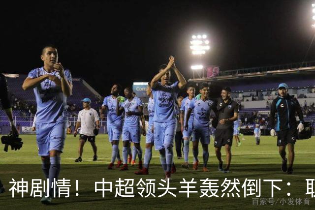 神剧情！中超领头羊轰然倒下：耻辱3连败，再次无缘提前夺冠，最后一轮生死战