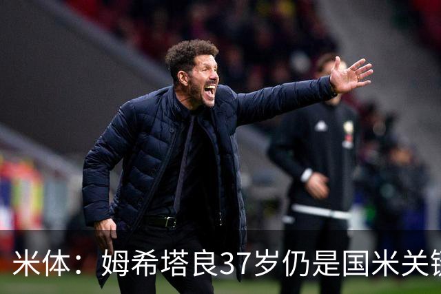 米体：姆希塔良37岁仍是国米关键人物，球队注意管理他的负荷