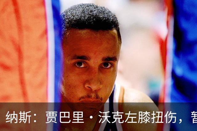 纳斯：贾巴里·沃克左膝扭伤，暂无更多伤情更新