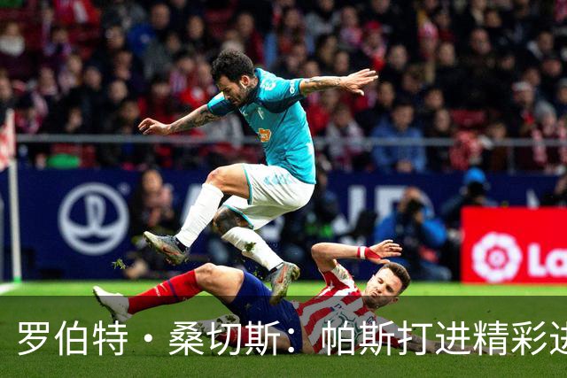 罗伯特·桑切斯：帕斯打进精彩进球配得上MVP，我会努力把握机会