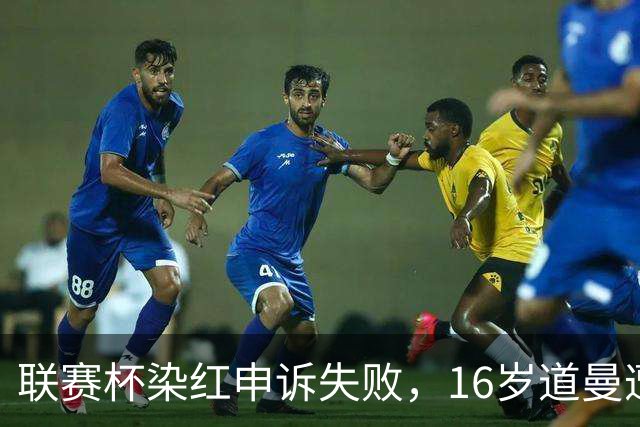 联赛杯染红申诉失败，16岁道曼遭禁赛，阿森纳边路用人承压
