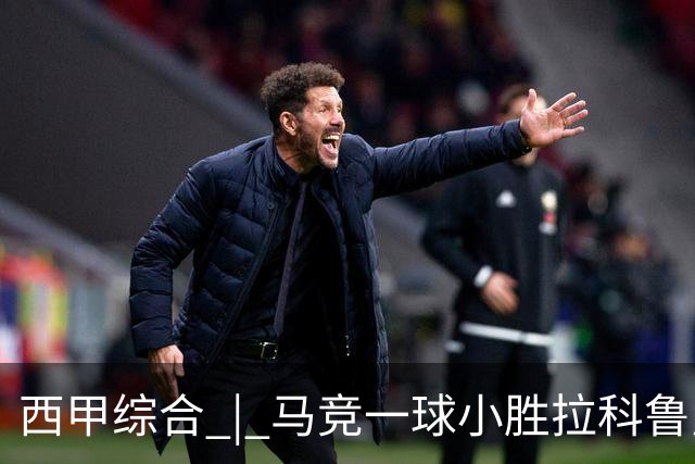 西甲综合 | 马竞一球小胜拉科鲁尼亚