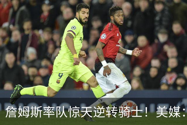 詹姆斯率队惊天逆转骑士！美媒：这就是詹姆斯不去克利夫兰的原因