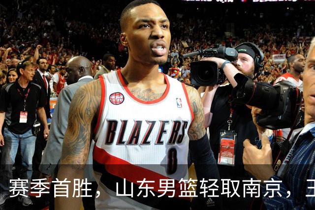 赛季首胜，山东男篮轻取南京，王岚嵚27+6扬眉吐气，班顿拖球队后腿
