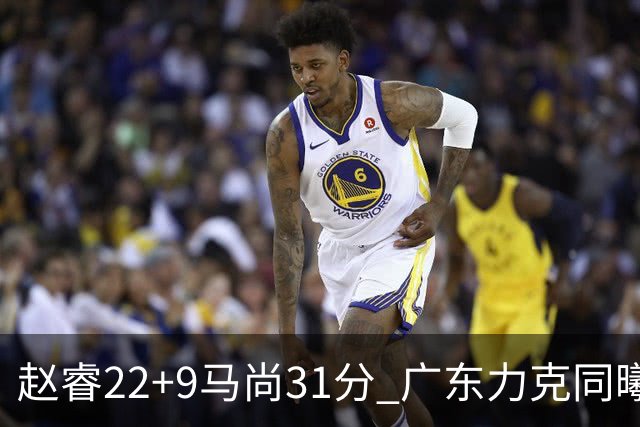 赵睿22+9马尚31分 广东力克同曦豪取12连胜