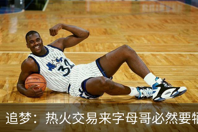 追梦：热火交易来字母哥必然要牺牲阵容深度 我不懂大家为何惊讶
