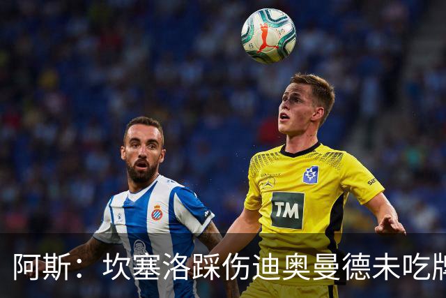 阿斯：坎塞洛踩伤迪奥曼德未吃牌，名哨认为是黄牌