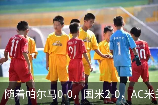 随着帕尔马0-0，国米2-0，AC米兰2-4，意甲最新积分榜出炉