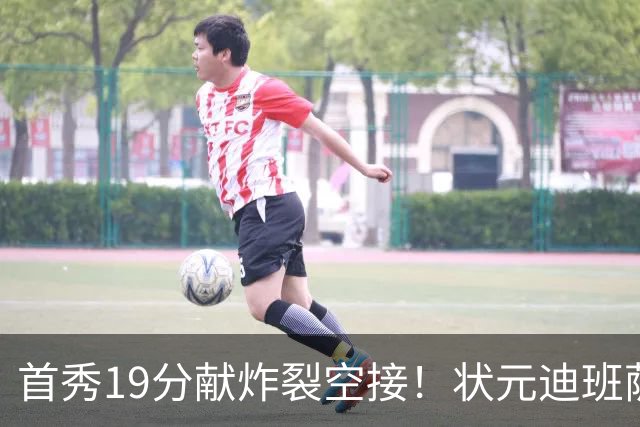 首秀19分献炸裂空接！状元迪班萨天赋异禀 奇才遭逆转略微可惜