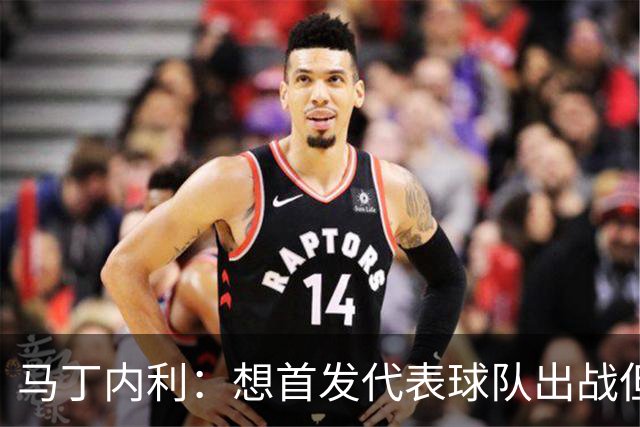 马丁内利：想首发代表球队出战但也不介意替补