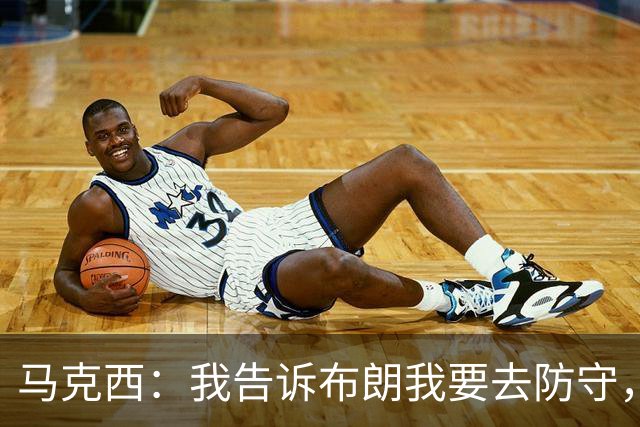 马克西：我告诉布朗我要去防守，需要他得分接管比赛