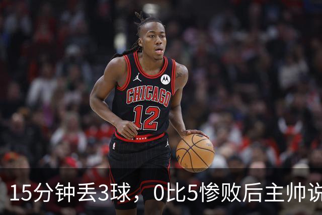 15分钟丢3球，0比5惨败后主帅说必须听这场球