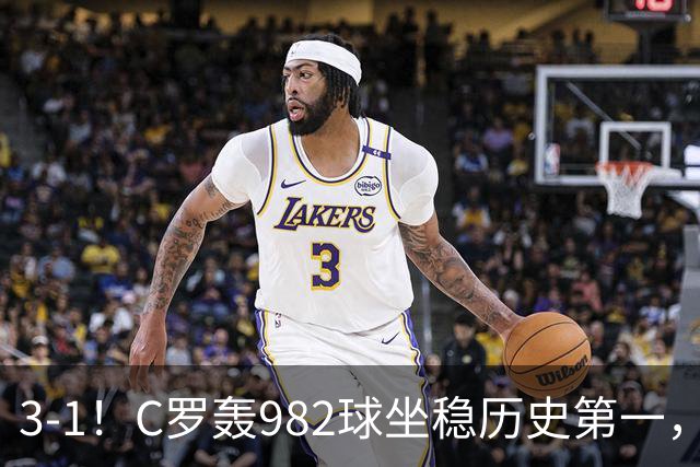 3-1！C罗轰982球坐稳历史第一，，赛后这一举动才是真格局