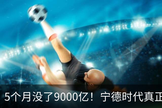 5个月没了9000亿！宁德时代真正怕的是车企不陪它玩了