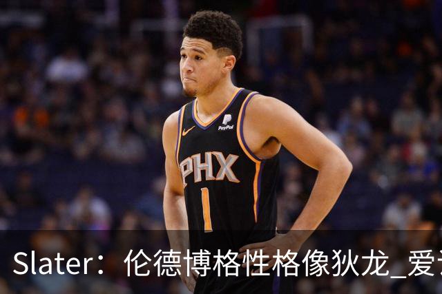 Slater：伦德博格性格像狄龙 爱说狠话不怕争议还主动吸引关注
